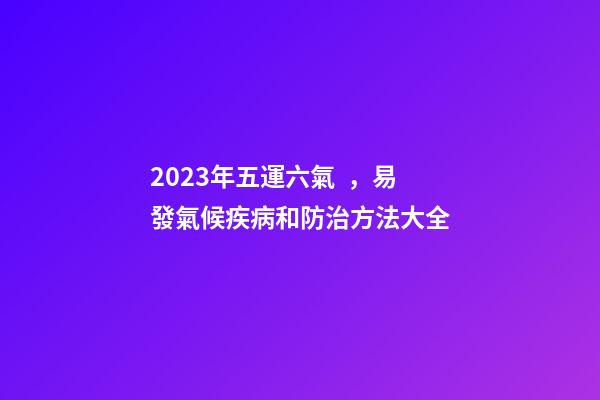 2023年五運六氣，易發氣候疾病和防治方法大全